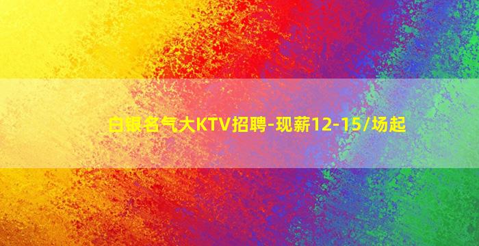 白银名气大KTV招聘-现薪12-15/场起